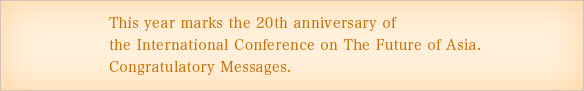This year marks the 20th anniversary of 
the International Conferenceon The Future of Asia. 
Congratulatory Messages. 